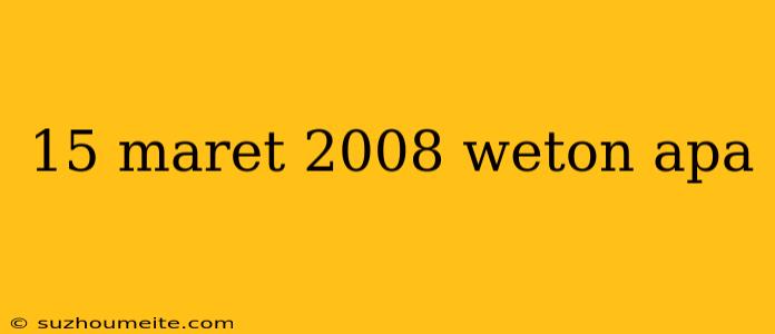 15 Maret 2008 Weton Apa