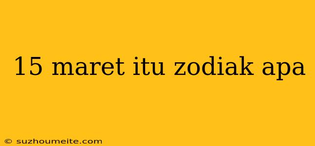 15 Maret Itu Zodiak Apa