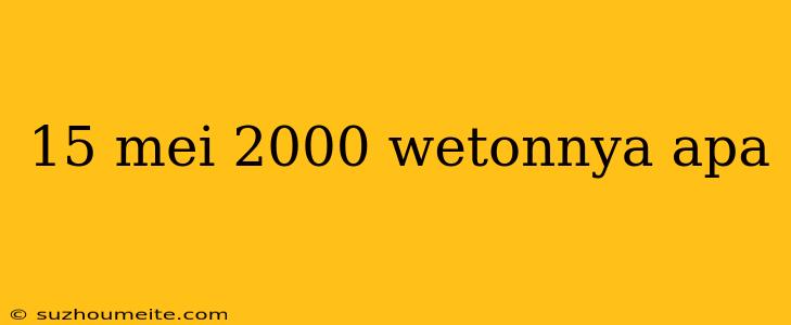 15 Mei 2000 Wetonnya Apa