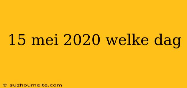 15 Mei 2020 Welke Dag