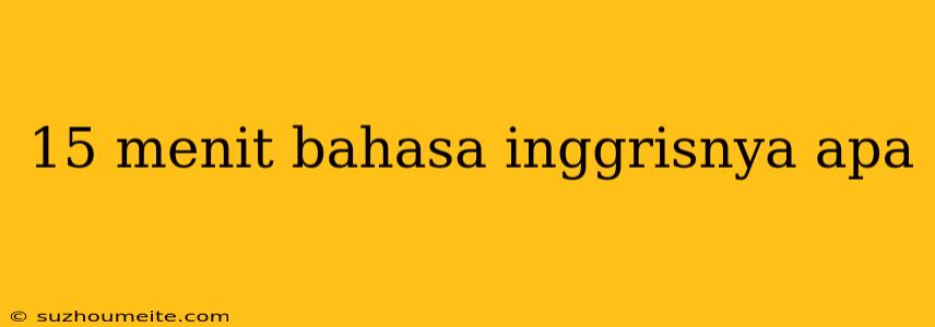 15 Menit Bahasa Inggrisnya Apa