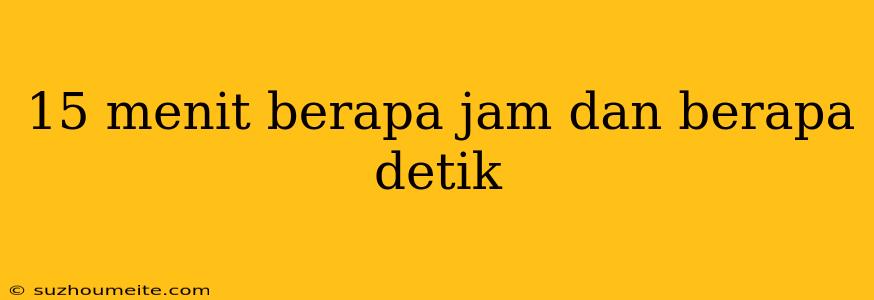 15 Menit Berapa Jam Dan Berapa Detik