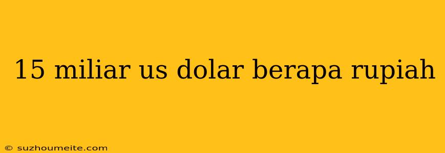 15 Miliar Us Dolar Berapa Rupiah