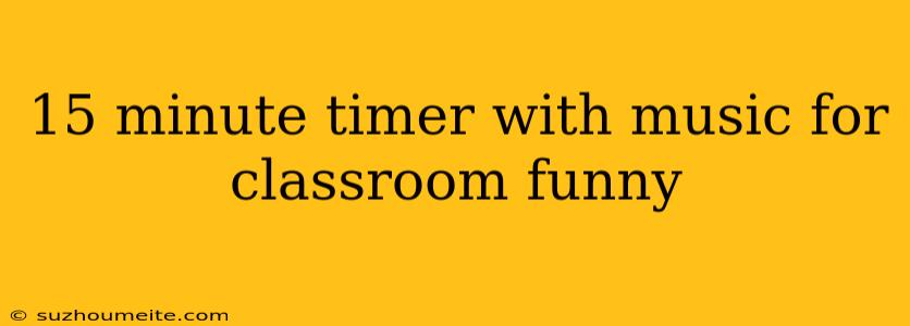 15 Minute Timer With Music For Classroom Funny