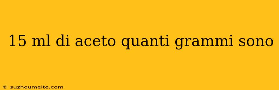 15 Ml Di Aceto Quanti Grammi Sono