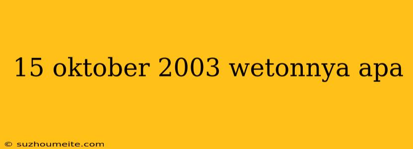 15 Oktober 2003 Wetonnya Apa