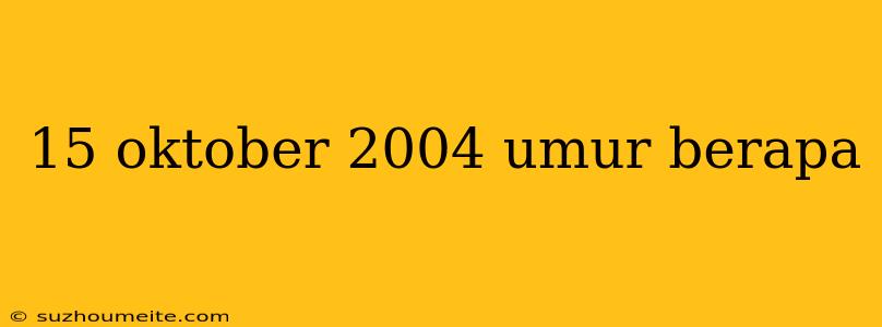 15 Oktober 2004 Umur Berapa