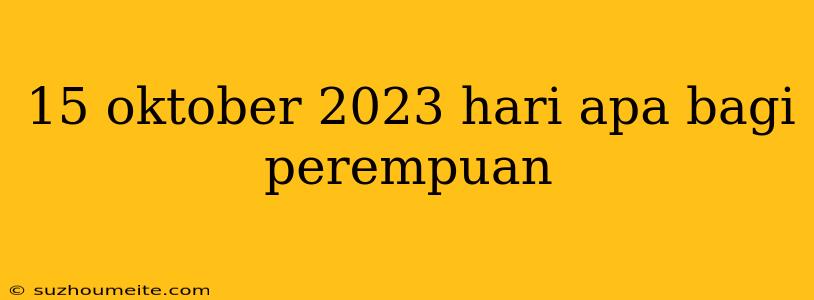 15 Oktober 2023 Hari Apa Bagi Perempuan