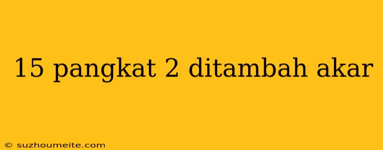 15 Pangkat 2 Ditambah Akar