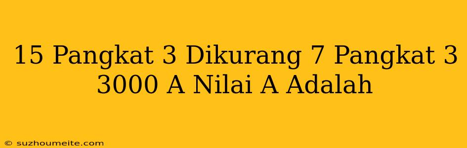 15 Pangkat 3 Dikurang 7 Pangkat 3 = 3000 + A Nilai A Adalah