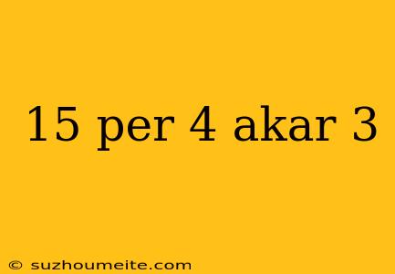 15 Per 4 Akar 3