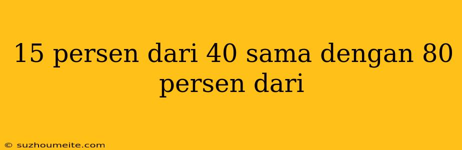 15 Persen Dari 40 Sama Dengan 80 Persen Dari