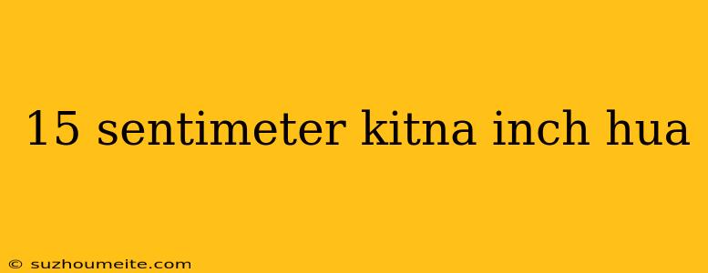 15 Sentimeter Kitna Inch Hua