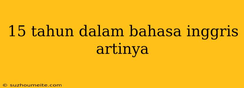 15 Tahun Dalam Bahasa Inggris Artinya