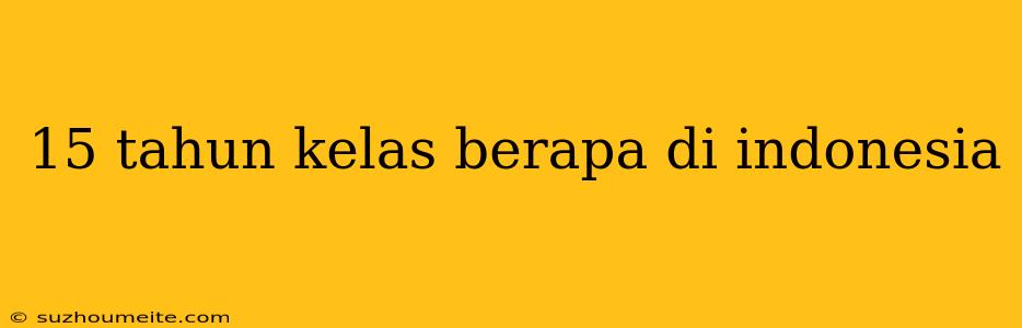 15 Tahun Kelas Berapa Di Indonesia