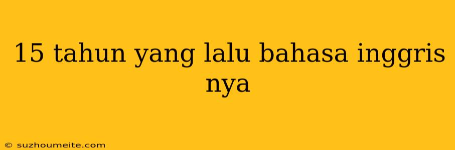 15 Tahun Yang Lalu Bahasa Inggris Nya