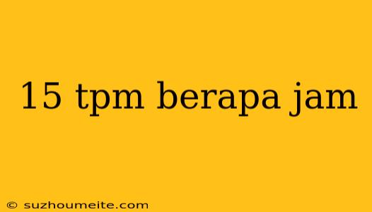 15 Tpm Berapa Jam