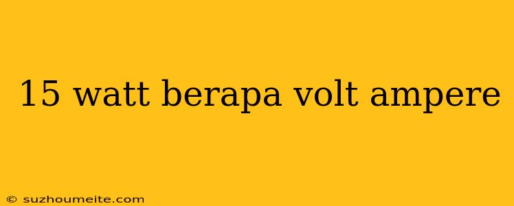 15 Watt Berapa Volt Ampere