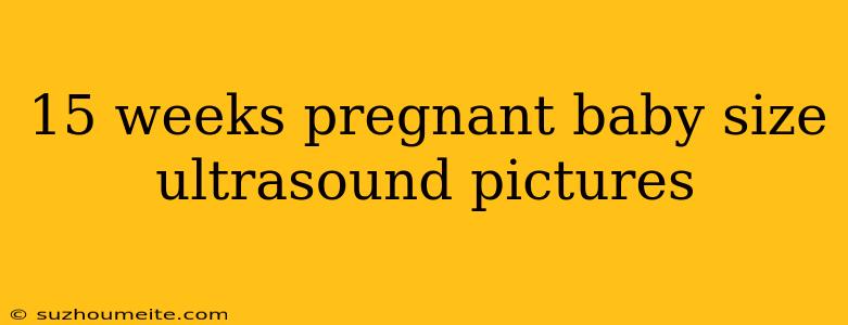 15 Weeks Pregnant Baby Size Ultrasound Pictures