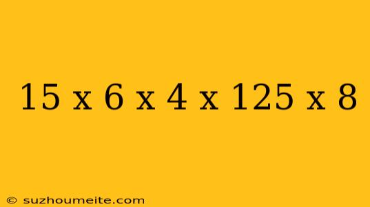 15 X 6 X 4 X 125 X 8