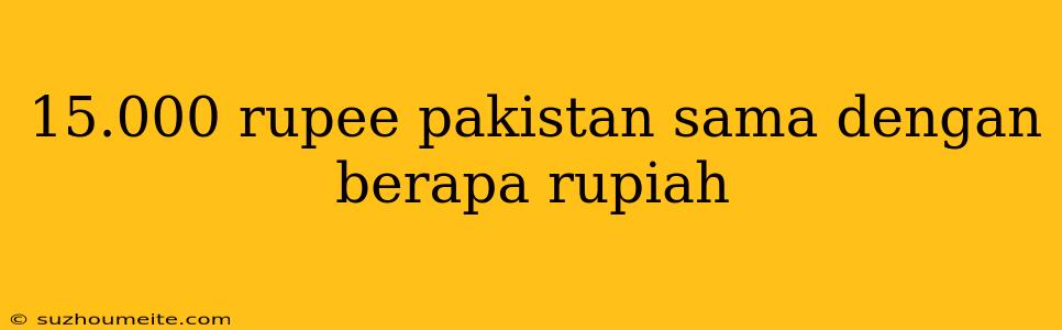 15.000 Rupee Pakistan Sama Dengan Berapa Rupiah