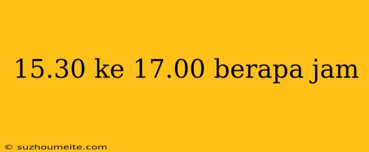 15.30 Ke 17.00 Berapa Jam