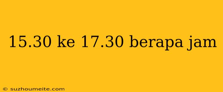 15.30 Ke 17.30 Berapa Jam