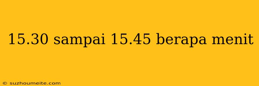 15.30 Sampai 15.45 Berapa Menit