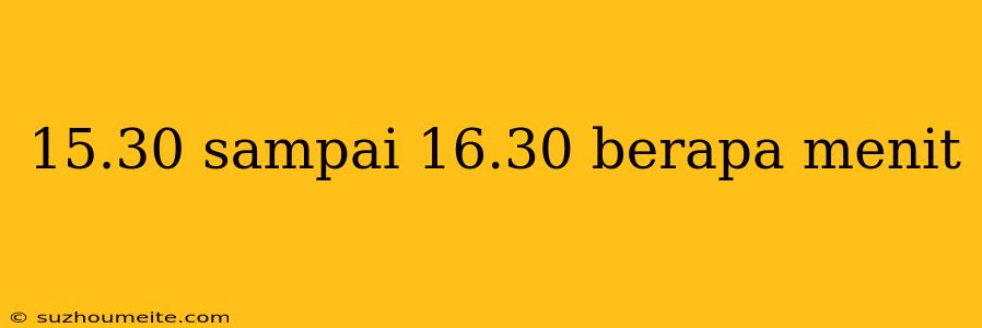 15.30 Sampai 16.30 Berapa Menit