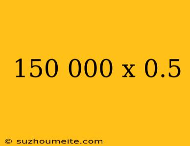 150 000 X 0.5