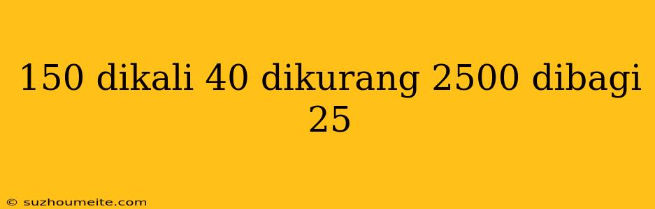 150 Dikali 40 Dikurang 2500 Dibagi 25