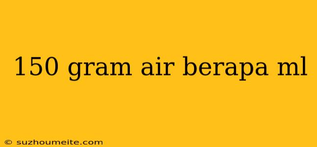 150 Gram Air Berapa Ml