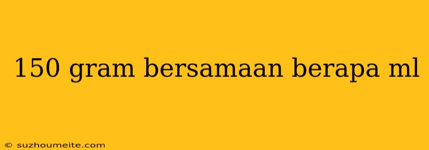 150 Gram Bersamaan Berapa Ml