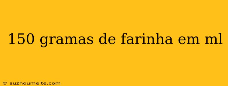 150 Gramas De Farinha Em Ml