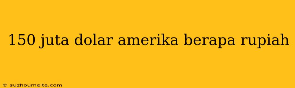 150 Juta Dolar Amerika Berapa Rupiah