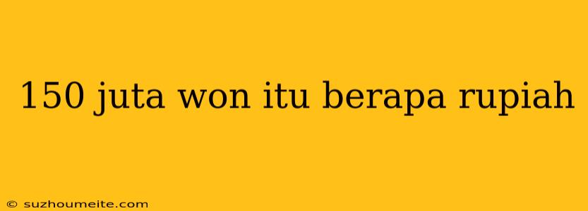 150 Juta Won Itu Berapa Rupiah