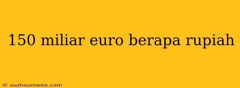 150 Miliar Euro Berapa Rupiah