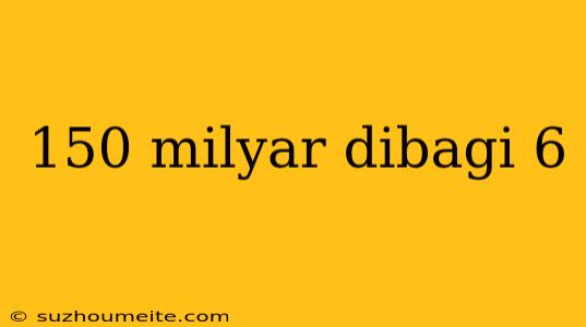 150 Milyar Dibagi 6