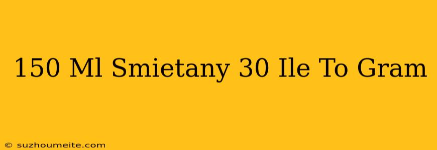 150 Ml Śmietany 30 Ile To Gram