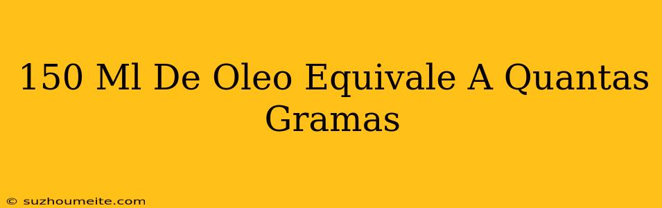 150 Ml De Óleo Equivale A Quantas Gramas