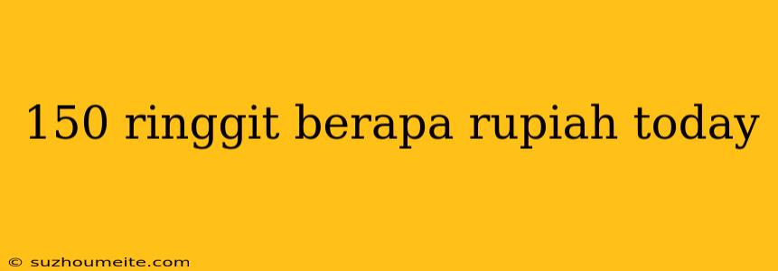 150 Ringgit Berapa Rupiah Today