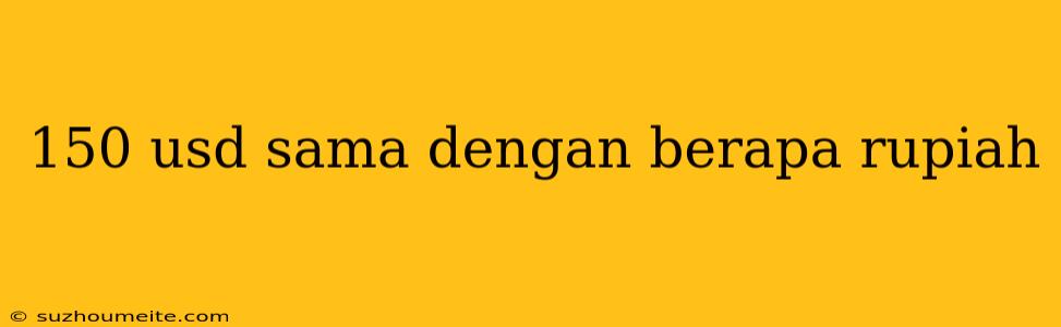 150 Usd Sama Dengan Berapa Rupiah