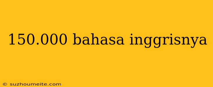 150.000 Bahasa Inggrisnya