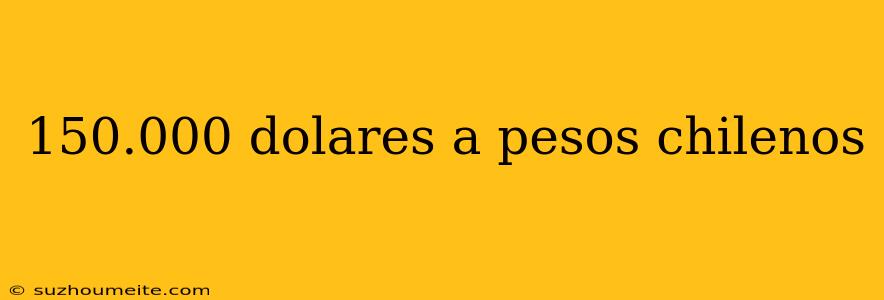 150.000 Dolares A Pesos Chilenos