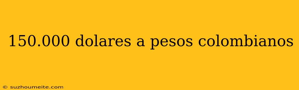 150.000 Dolares A Pesos Colombianos