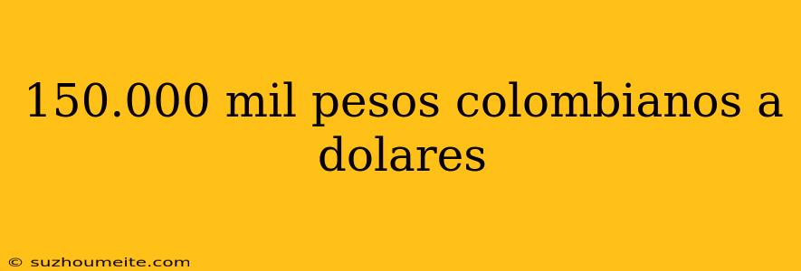 150.000 Mil Pesos Colombianos A Dolares