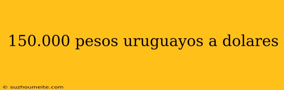 150.000 Pesos Uruguayos A Dolares