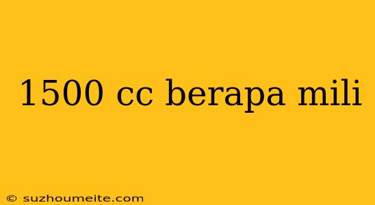 1500 Cc Berapa Mili