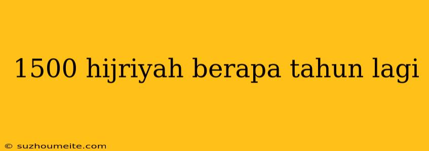 1500 Hijriyah Berapa Tahun Lagi