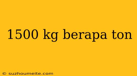 1500 Kg Berapa Ton